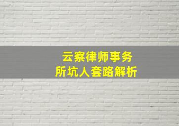 云察律师事务所坑人套路解析