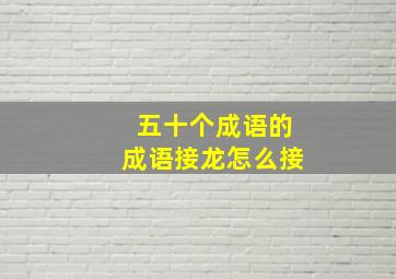 五十个成语的成语接龙怎么接