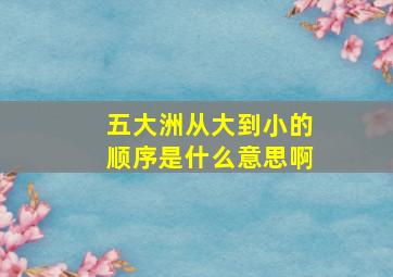 五大洲从大到小的顺序是什么意思啊