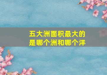 五大洲面积最大的是哪个洲和哪个洋