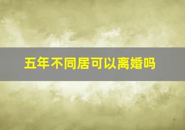 五年不同居可以离婚吗