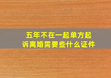 五年不在一起单方起诉离婚需要些什么证件