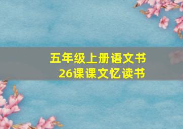 五年级上册语文书26课课文忆读书