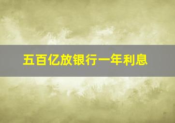 五百亿放银行一年利息