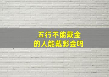 五行不能戴金的人能戴彩金吗