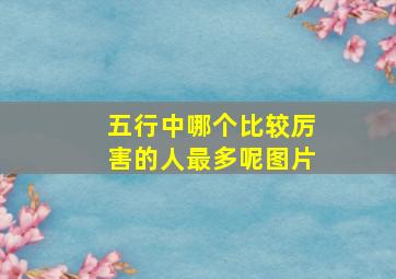 五行中哪个比较厉害的人最多呢图片