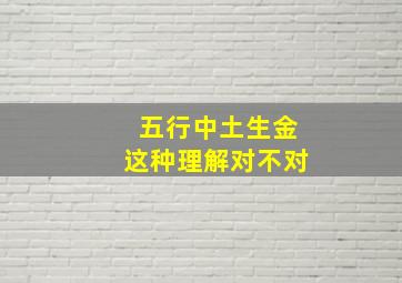 五行中土生金这种理解对不对