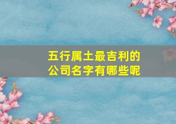 五行属土最吉利的公司名字有哪些呢