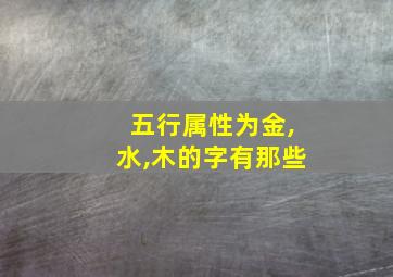 五行属性为金,水,木的字有那些