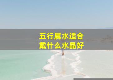 五行属水适合戴什么水晶好