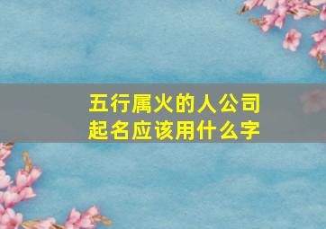 五行属火的人公司起名应该用什么字