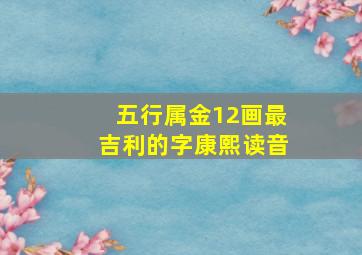 五行属金12画最吉利的字康熙读音