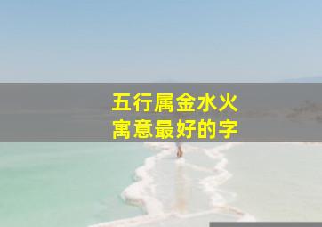 五行属金水火寓意最好的字