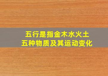 五行是指金木水火土五种物质及其运动变化