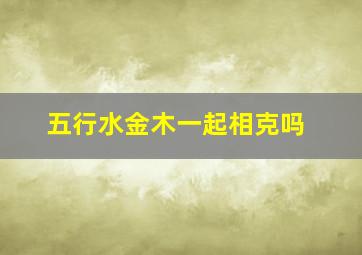 五行水金木一起相克吗