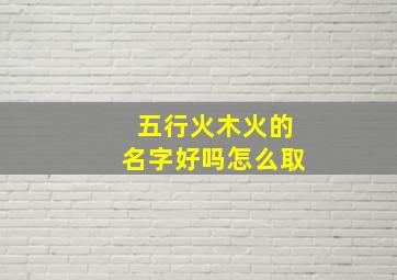 五行火木火的名字好吗怎么取