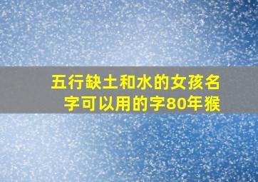 五行缺土和水的女孩名字可以用的字80年猴