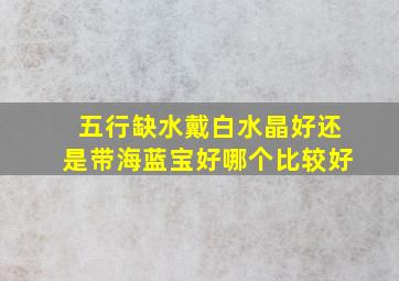 五行缺水戴白水晶好还是带海蓝宝好哪个比较好