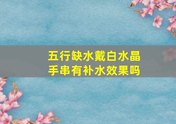 五行缺水戴白水晶手串有补水效果吗