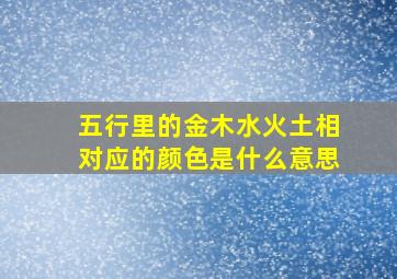 五行里的金木水火土相对应的颜色是什么意思