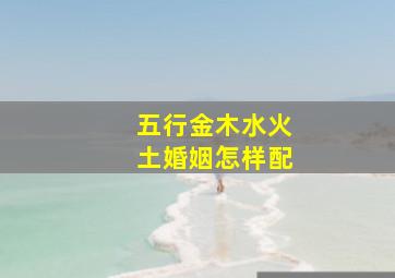 五行金木水火土婚姻怎样配