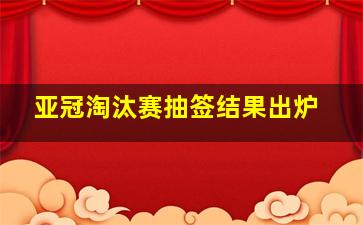 亚冠淘汰赛抽签结果出炉