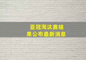 亚冠淘汰赛结果公布最新消息