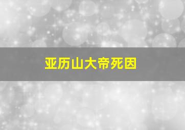 亚历山大帝死因