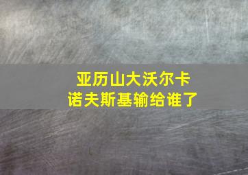 亚历山大沃尔卡诺夫斯基输给谁了