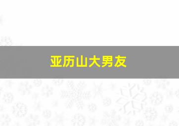 亚历山大男友