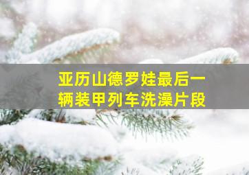 亚历山德罗娃最后一辆装甲列车洗澡片段