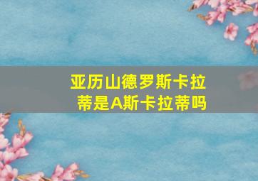 亚历山德罗斯卡拉蒂是A斯卡拉蒂吗