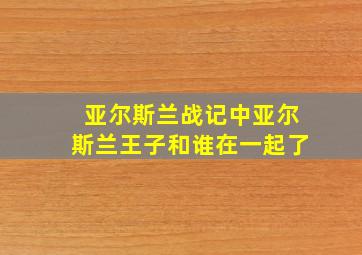 亚尔斯兰战记中亚尔斯兰王子和谁在一起了