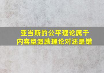 亚当斯的公平理论属于内容型激励理论对还是错