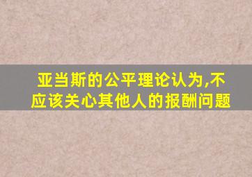 亚当斯的公平理论认为,不应该关心其他人的报酬问题