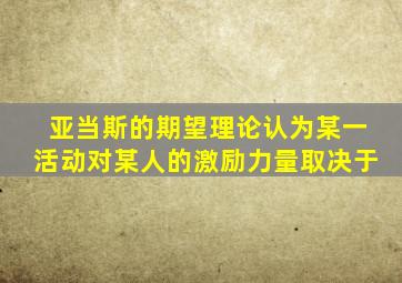 亚当斯的期望理论认为某一活动对某人的激励力量取决于