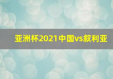 亚洲杯2021中国vs叙利亚