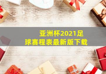 亚洲杯2021足球赛程表最新版下载