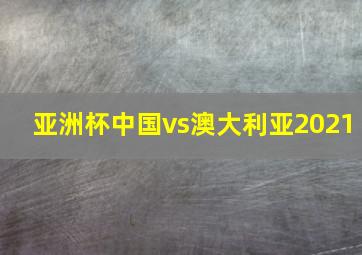 亚洲杯中国vs澳大利亚2021