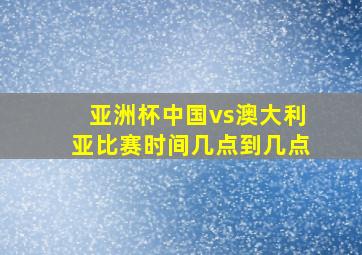 亚洲杯中国vs澳大利亚比赛时间几点到几点