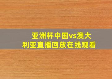 亚洲杯中国vs澳大利亚直播回放在线观看