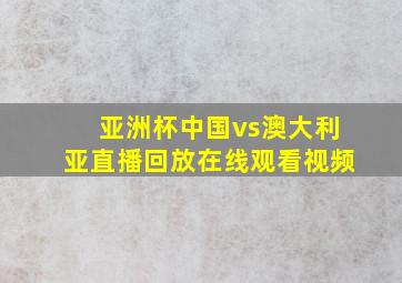 亚洲杯中国vs澳大利亚直播回放在线观看视频