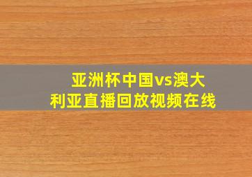 亚洲杯中国vs澳大利亚直播回放视频在线