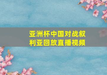 亚洲杯中国对战叙利亚回放直播视频