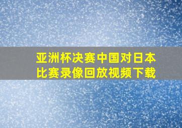 亚洲杯决赛中国对日本比赛录像回放视频下载