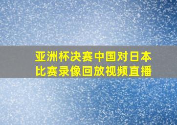 亚洲杯决赛中国对日本比赛录像回放视频直播