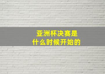 亚洲杯决赛是什么时候开始的