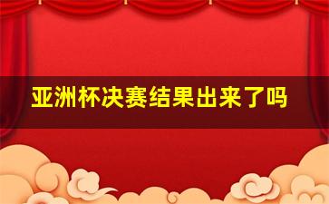 亚洲杯决赛结果出来了吗