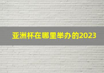 亚洲杯在哪里举办的2023