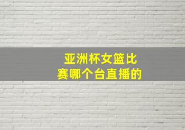 亚洲杯女篮比赛哪个台直播的